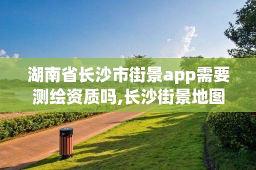 湖南省长沙市街景app需要测绘资质吗,长沙街景地图最新版。