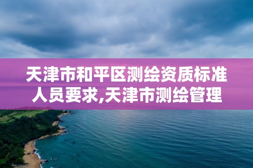 天津市和平区测绘资质标准人员要求,天津市测绘管理条例