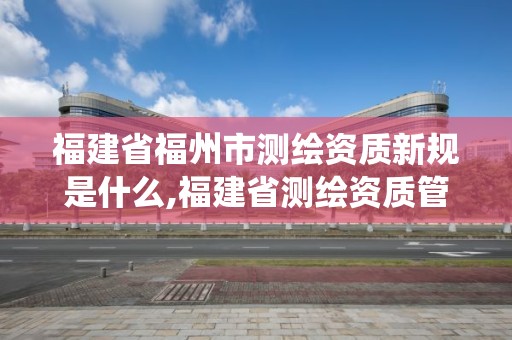 福建省福州市测绘资质新规是什么,福建省测绘资质管理系统