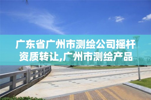 广东省广州市测绘公司摇杆资质转让,广州市测绘产品质量检验中心