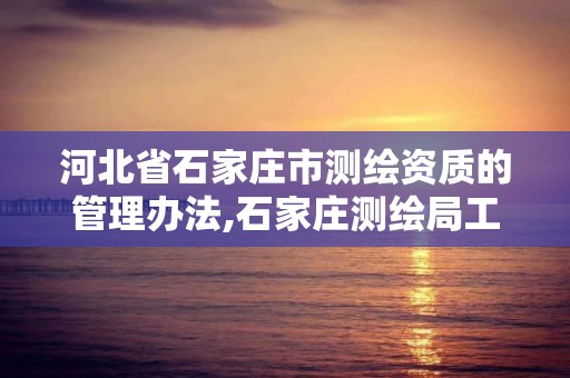 河北省石家庄市测绘资质的管理办法,石家庄测绘局工资怎么样