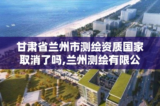 甘肃省兰州市测绘资质国家取消了吗,兰州测绘有限公司。