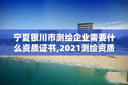 宁夏银川市测绘企业需要什么资质证书,2021测绘资质要求