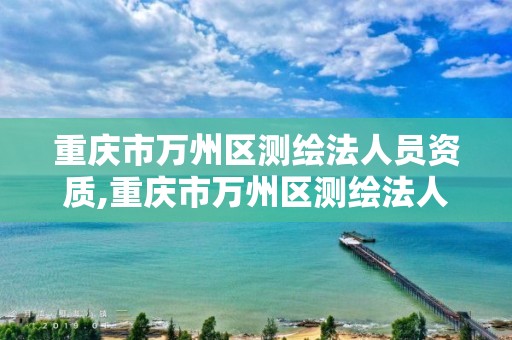 重庆市万州区测绘法人员资质,重庆市万州区测绘法人员资质查询