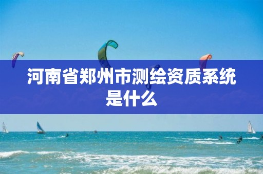 河南省郑州市测绘资质系统是什么