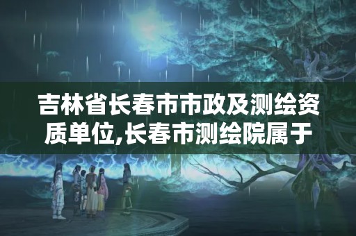 吉林省长春市市政及测绘资质单位,长春市测绘院属于什么单位