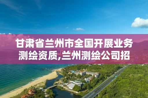 甘肃省兰州市全国开展业务测绘资质,兰州测绘公司招聘信息。