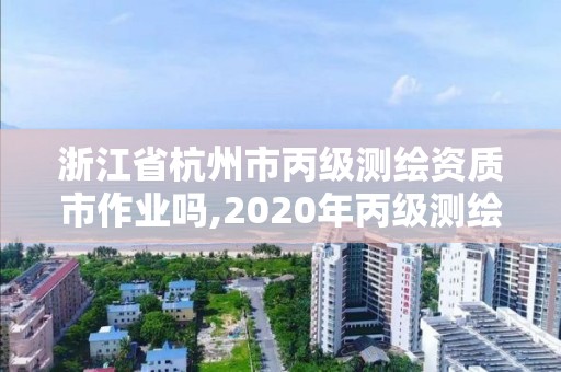 浙江省杭州市丙级测绘资质市作业吗,2020年丙级测绘资质会取消吗