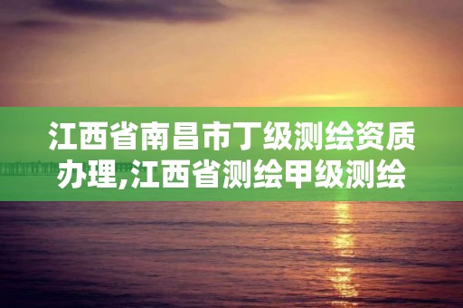 江西省南昌市丁级测绘资质办理,江西省测绘甲级测绘单位