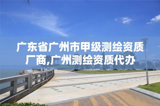 广东省广州市甲级测绘资质厂商,广州测绘资质代办