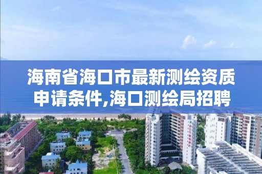 海南省海口市最新测绘资质申请条件,海口测绘局招聘