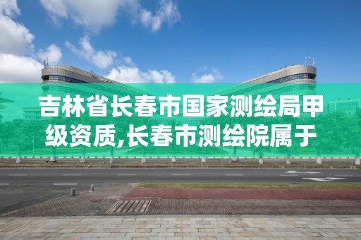 吉林省长春市国家测绘局甲级资质,长春市测绘院属于什么单位。