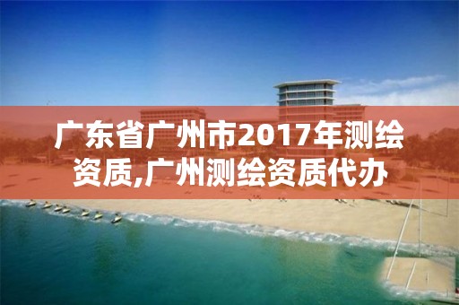 广东省广州市2017年测绘资质,广州测绘资质代办