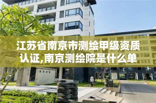 江苏省南京市测绘甲级资质认证,南京测绘院是什么单位