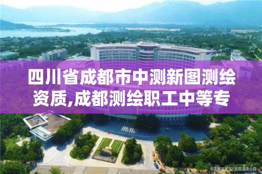 四川省成都市中测新图测绘资质,成都测绘职工中等专业学校