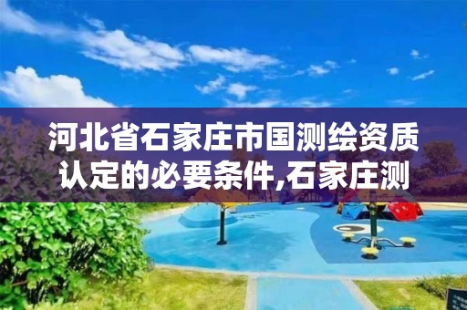 河北省石家庄市国测绘资质认定的必要条件,石家庄测绘公司有哪些。