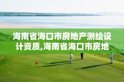 海南省海口市房地产测绘设计资质,海南省海口市房地产测绘设计资质公示。