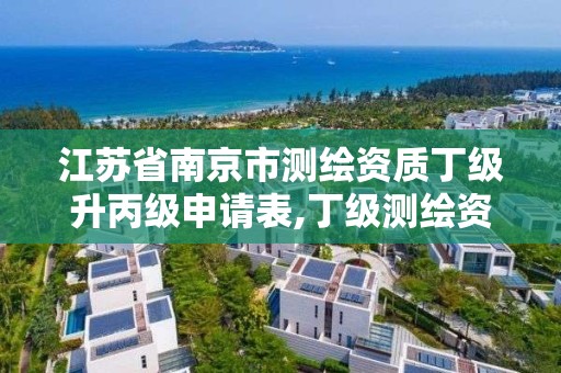 江苏省南京市测绘资质丁级升丙级申请表,丁级测绘资质要求。