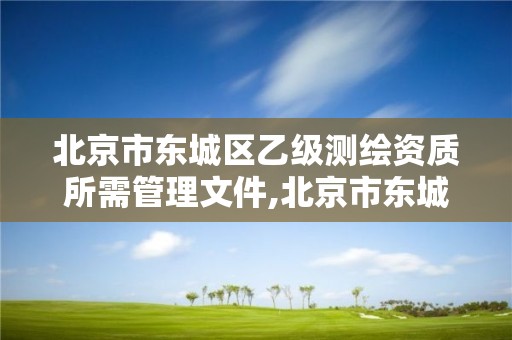 北京市东城区乙级测绘资质所需管理文件,北京市东城区乙级测绘资质所需管理文件有哪些。