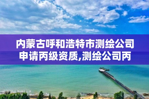 内蒙古呼和浩特市测绘公司申请丙级资质,测绘公司丙级资质要求