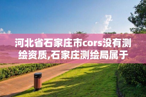 河北省石家庄市cors没有测绘资质,石家庄测绘局属于哪个区