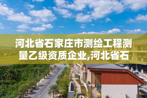 河北省石家庄市测绘工程测量乙级资质企业,河北省石家庄市测绘工程测量乙级资质企业