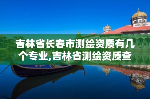 吉林省长春市测绘资质有几个专业,吉林省测绘资质查询