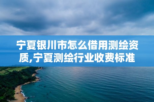 宁夏银川市怎么借用测绘资质,宁夏测绘行业收费标准