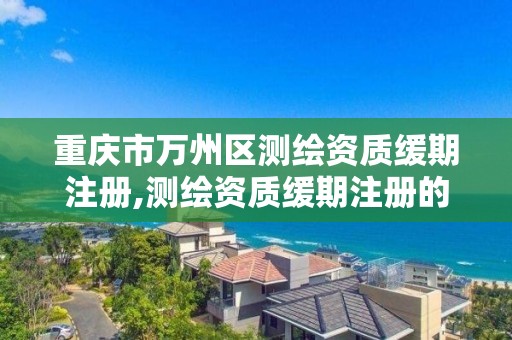 重庆市万州区测绘资质缓期注册,测绘资质缓期注册的期限为