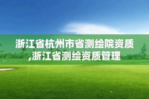 浙江省杭州市省测绘院资质,浙江省测绘资质管理