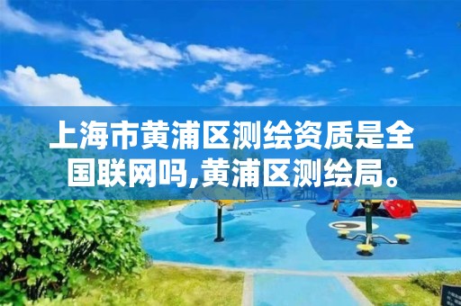 上海市黄浦区测绘资质是全国联网吗,黄浦区测绘局。