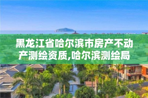 黑龙江省哈尔滨市房产不动产测绘资质,哈尔滨测绘局属于什么单位