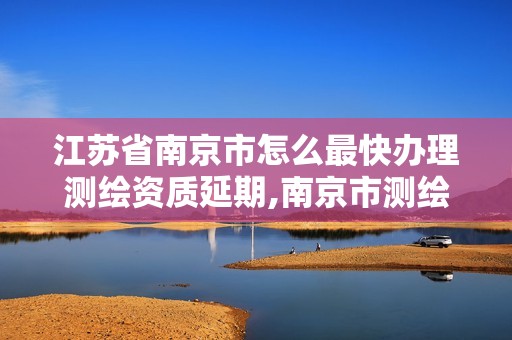 江苏省南京市怎么最快办理测绘资质延期,南京市测绘院有限公司。