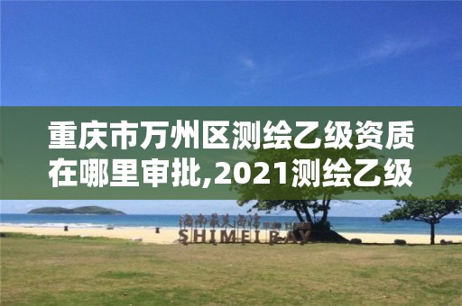 重庆市万州区测绘乙级资质在哪里审批,2021测绘乙级资质要求