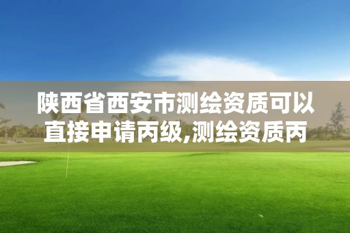 陕西省西安市测绘资质可以直接申请丙级,测绘资质丙级申报条件