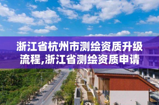 浙江省杭州市测绘资质升级流程,浙江省测绘资质申请需要什么条件