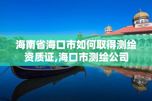 海南省海口市如何取得测绘资质证,海口市测绘公司