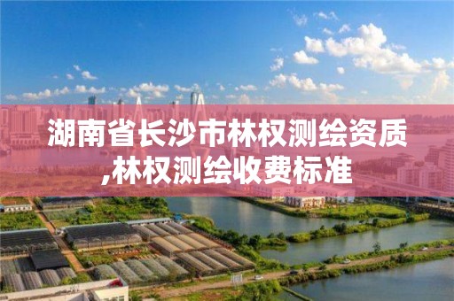 湖南省长沙市林权测绘资质,林权测绘收费标准