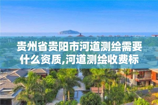 贵州省贵阳市河道测绘需要什么资质,河道测绘收费标准