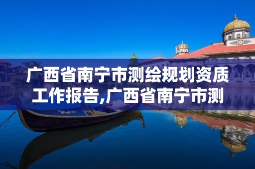 广西省南宁市测绘规划资质工作报告,广西省南宁市测绘规划资质工作报告公示。