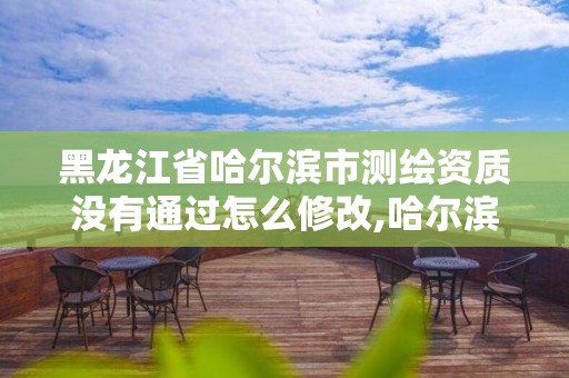 黑龙江省哈尔滨市测绘资质没有通过怎么修改,哈尔滨测绘局是干什么的