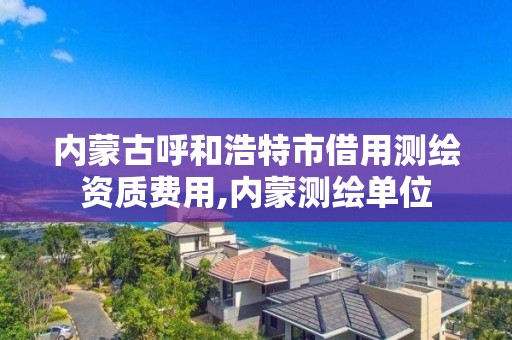 内蒙古呼和浩特市借用测绘资质费用,内蒙测绘单位