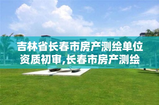 吉林省长春市房产测绘单位资质初审,长春市房产测绘公司