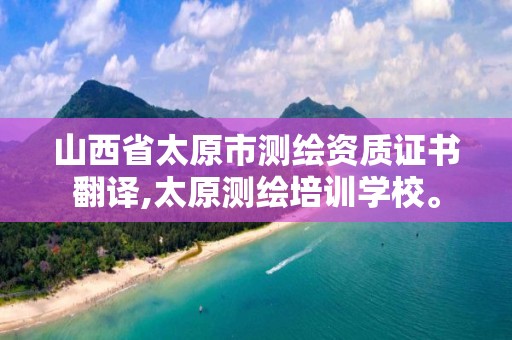 山西省太原市测绘资质证书翻译,太原测绘培训学校。