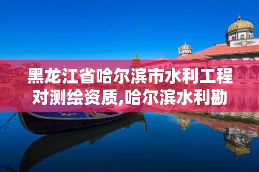 黑龙江省哈尔滨市水利工程对测绘资质,哈尔滨水利勘测设计院