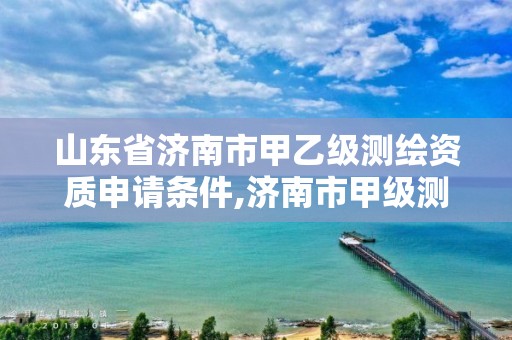 山东省济南市甲乙级测绘资质申请条件,济南市甲级测绘资质单位。