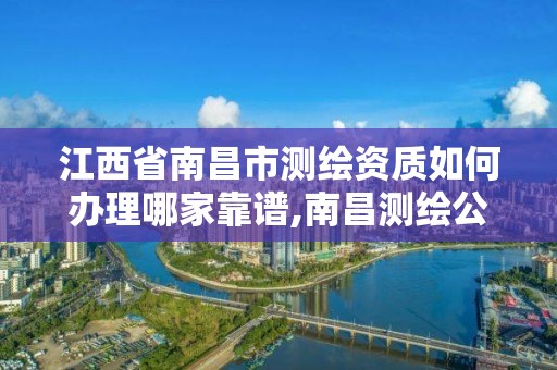 江西省南昌市测绘资质如何办理哪家靠谱,南昌测绘公司有哪些