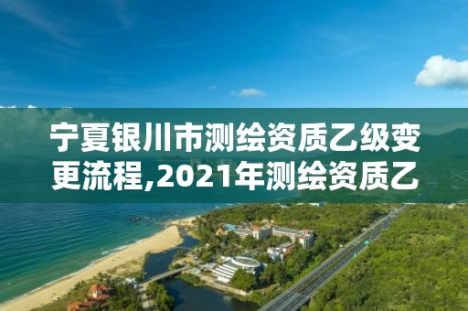 宁夏银川市测绘资质乙级变更流程,2021年测绘资质乙级人员要求