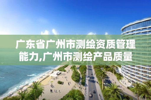 广东省广州市测绘资质管理能力,广州市测绘产品质量检验中心