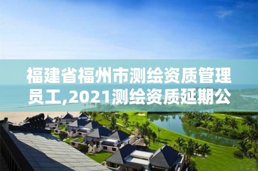 福建省福州市测绘资质管理员工,2021测绘资质延期公告福建省